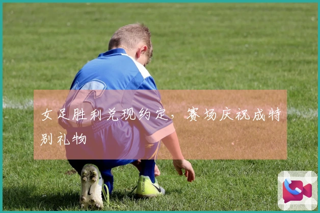 女足胜利兑现约定，赛场庆祝成特别礼物