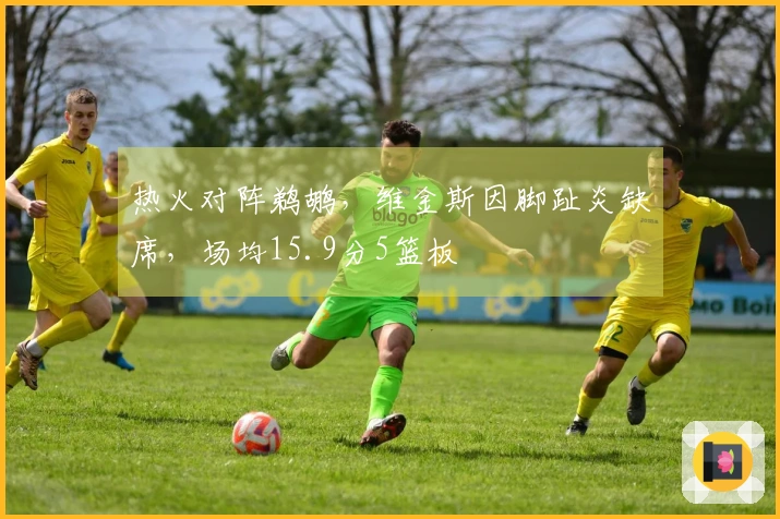 热火对阵鹈鹕，维金斯因脚趾炎缺席，场均15.9分5篮板