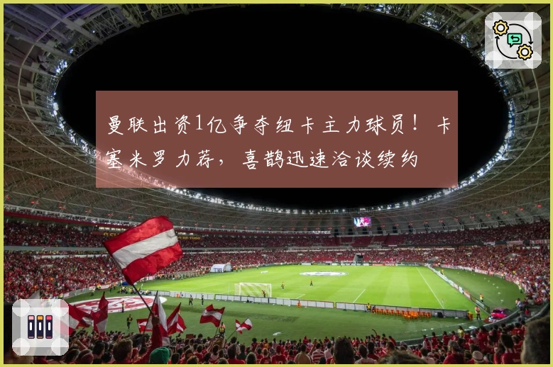 曼联出资1亿争夺纽卡主力球员！卡塞米罗力荐，喜鹊迅速洽谈续约