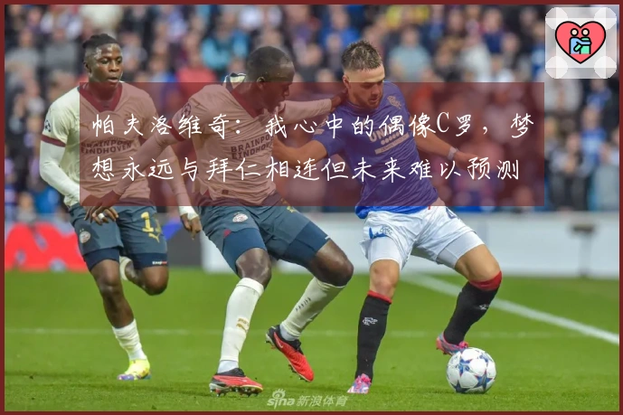 帕夫洛维奇：我心中的偶像C罗，梦想永远与拜仁相连但未来难以预测