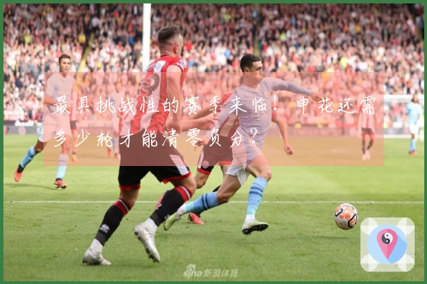 最具挑战性的赛季来临！申花还需多少轮才能清零负分？
