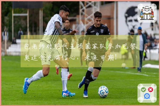 包老师对现代五项国家队参加巴黎奥运会充满信心，未来可期！