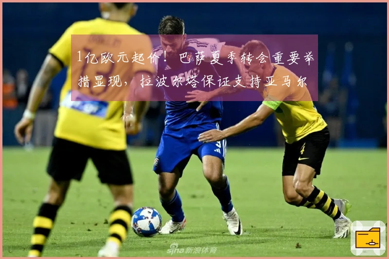 1亿欧元起价！巴萨夏季转会重要举措显现，拉波尔塔保证支持亚马尔