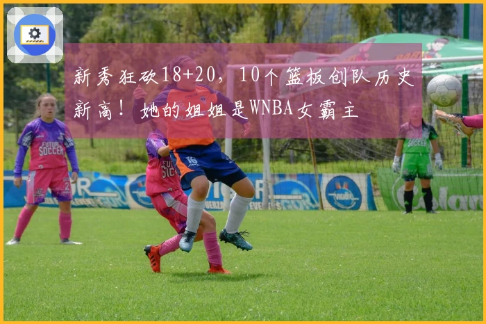 新秀狂砍18+20，10个篮板创队历史新高！她的姐姐是WNBA女霸主