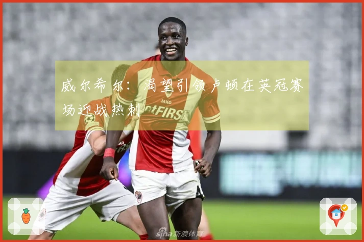 威尔希尔：渴望引领卢顿在英冠赛场迎战热刺