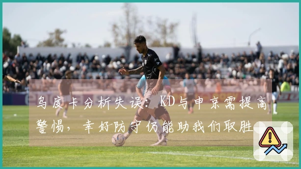 乌度卡分析失误：KD与申京需提高警惕，幸好防守仍能助我们取胜