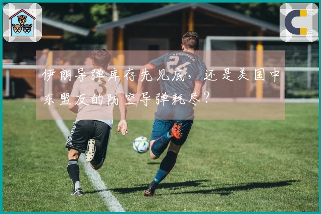 伊朗导弹库存先见底，还是美国中东盟友的防空导弹耗尽？