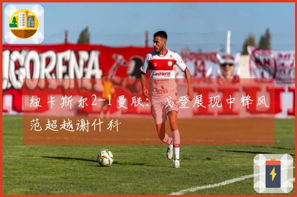 纽卡斯尔2-1曼联：戈登展现中锋风范超越谢什科