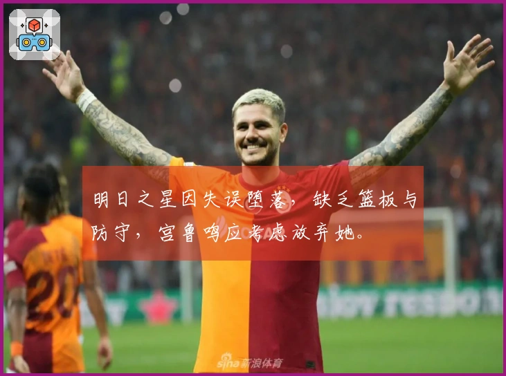 明日之星因失误堕落，缺乏篮板与防守，宫鲁鸣应考虑放弃她。