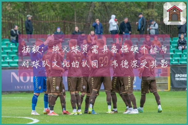 杨毅：热火球员需具备强硬个性与对球队文化的认同，韦德深受其影响