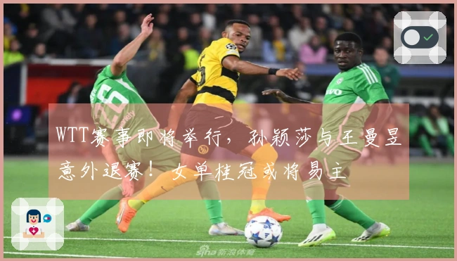 WTT赛事即将举行，孙颖莎与王曼昱意外退赛！女单桂冠或将易主