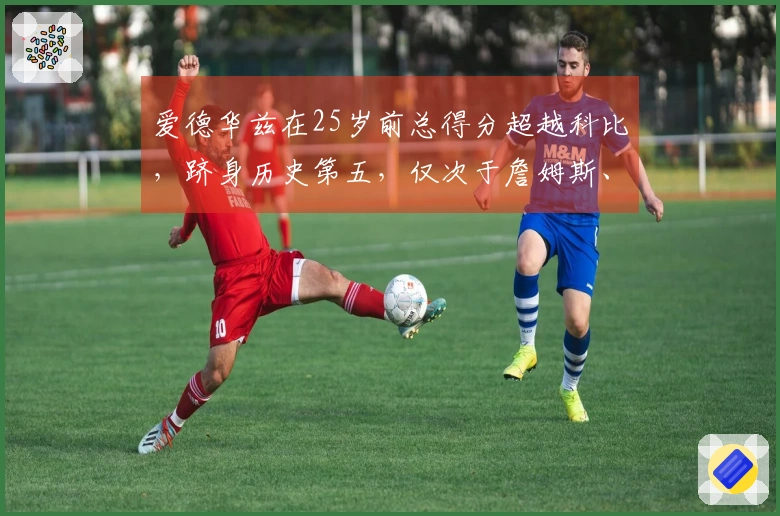 爱德华兹在25岁前总得分超越科比，跻身历史第五，仅次于詹姆斯、杜兰特和东契奇