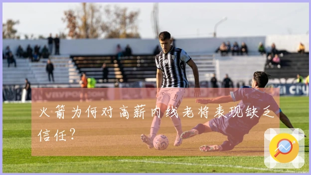 火箭为何对高薪内线老将表现缺乏信任？