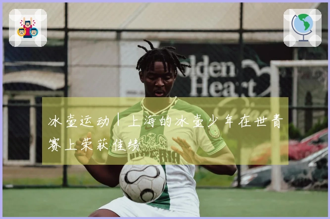 冰壶运动｜上海的冰壶少年在世青赛上荣获佳绩