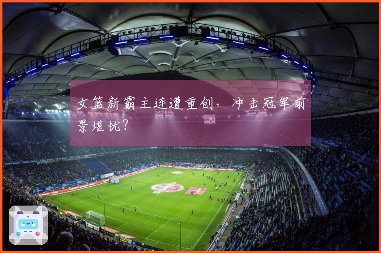 女篮新霸主连遭重创，冲击冠军前景堪忧？