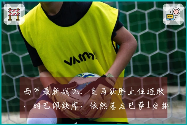 西甲最新战况：皇马获胜止住连败，姆巴佩缺席，依然落后巴萨1分排第2
