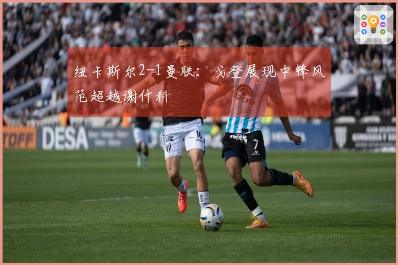 纽卡斯尔2-1曼联：戈登展现中锋风范超越谢什科