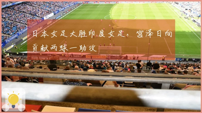 日本女足大胜印度女足，宫泽日向贡献两球一助攻