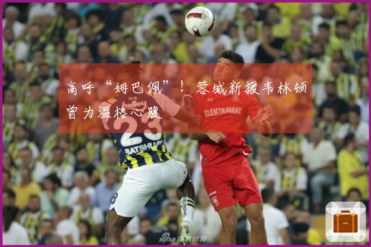 高呼“姆巴佩”！蓉城新援韦林顿曾为温格心腹